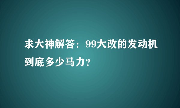 求大神解答：99大改的发动机到底多少马力？