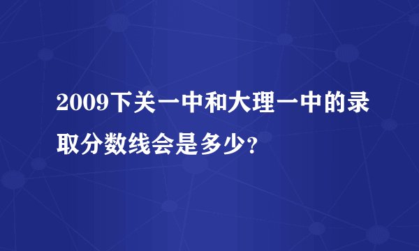 2009下关一中和大理一中的录取分数线会是多少？