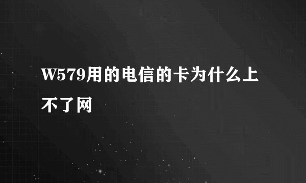 W579用的电信的卡为什么上不了网