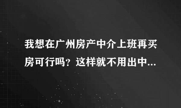 我想在广州房产中介上班再买房可行吗？这样就不用出中介费了啊，自己有房东的电话后自己联系房东买房可行