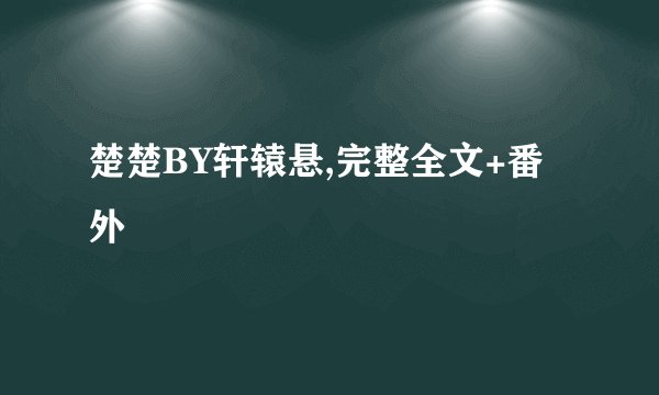 楚楚BY轩辕悬,完整全文+番外