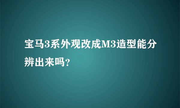 宝马3系外观改成M3造型能分辨出来吗？