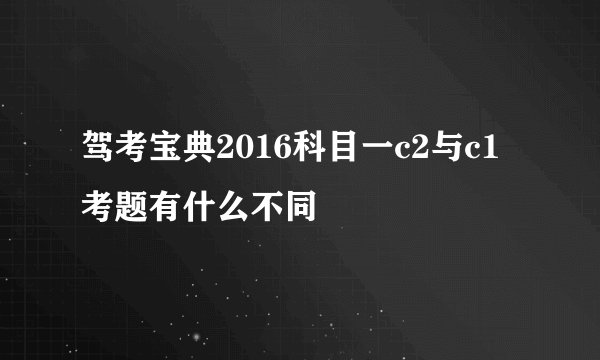 驾考宝典2016科目一c2与c1考题有什么不同