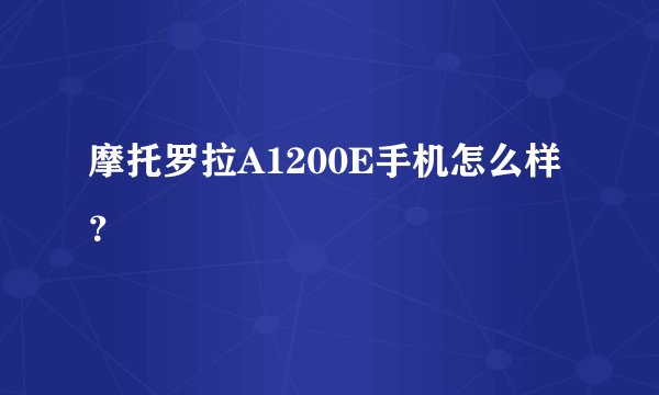 摩托罗拉A1200E手机怎么样？