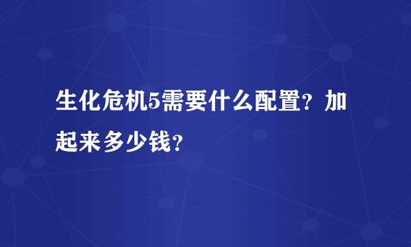 生化危机5需要什么配置？加起来多少钱？