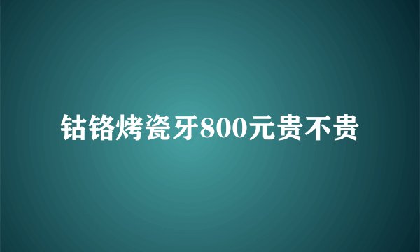 钴铬烤瓷牙800元贵不贵