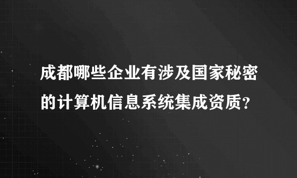 成都哪些企业有涉及国家秘密的计算机信息系统集成资质？