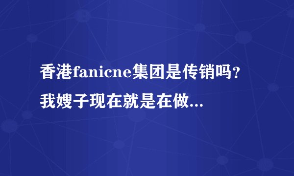香港fanicne集团是传销吗？我嫂子现在就是在做这个，叫她每天穿得很光线，又把他们公司的产品带回