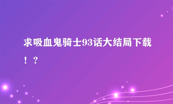 求吸血鬼骑士93话大结局下载！？