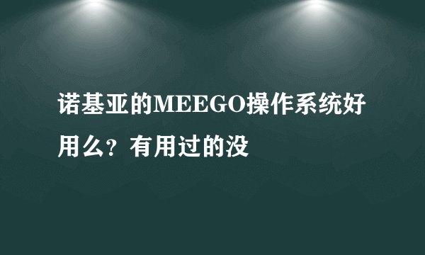 诺基亚的MEEGO操作系统好用么？有用过的没