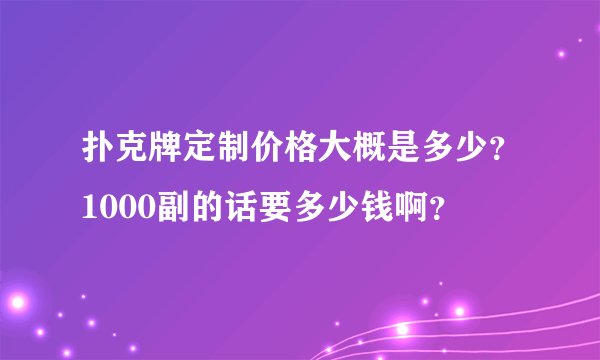 扑克牌定制价格大概是多少？1000副的话要多少钱啊？