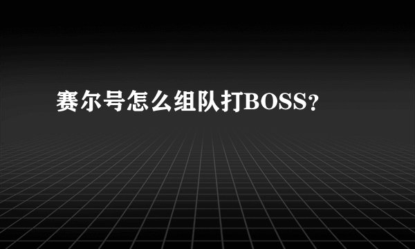 赛尔号怎么组队打BOSS？