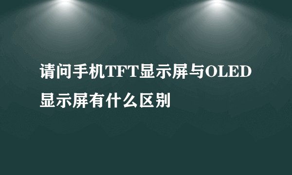 请问手机TFT显示屏与OLED显示屏有什么区别