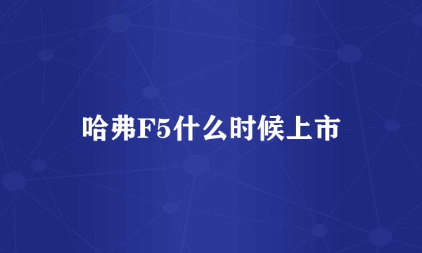 哈弗F5什么时候上市