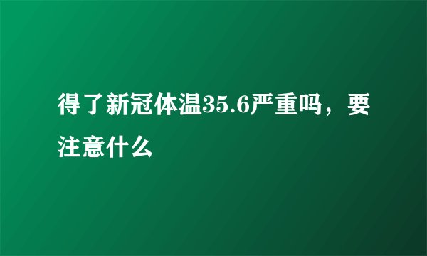 得了新冠体温35.6严重吗，要注意什么