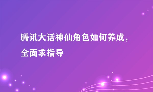 腾讯大话神仙角色如何养成，全面求指导