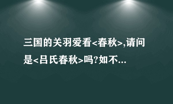 三国的关羽爱看<春秋>,请问是<吕氏春秋>吗?如不是,是哪本书?什么内容?