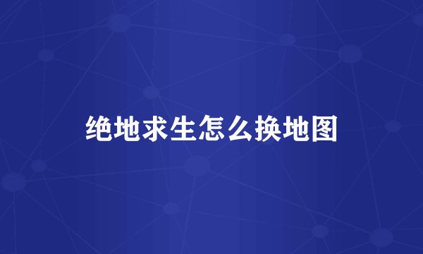 绝地求生怎么换地图