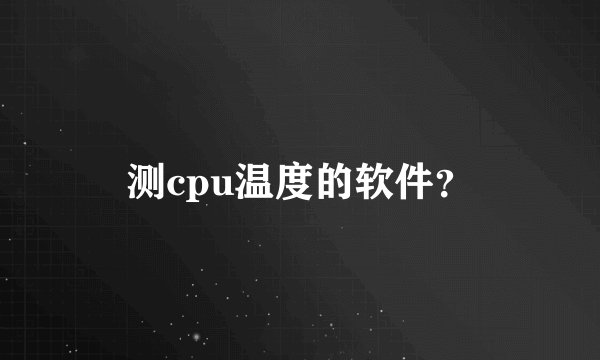 测cpu温度的软件？