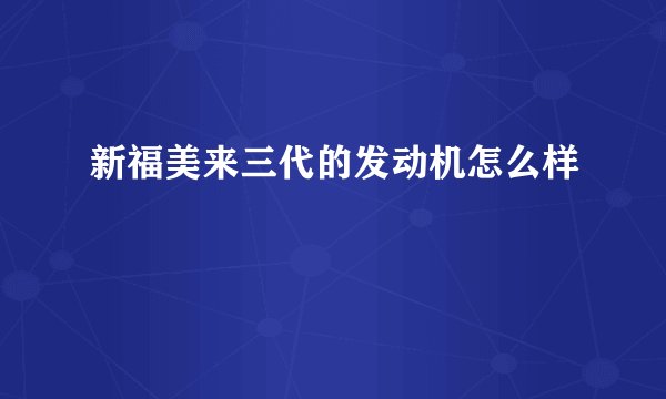 新福美来三代的发动机怎么样