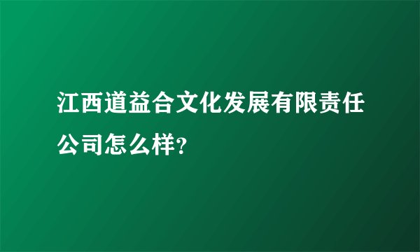 江西道益合文化发展有限责任公司怎么样？
