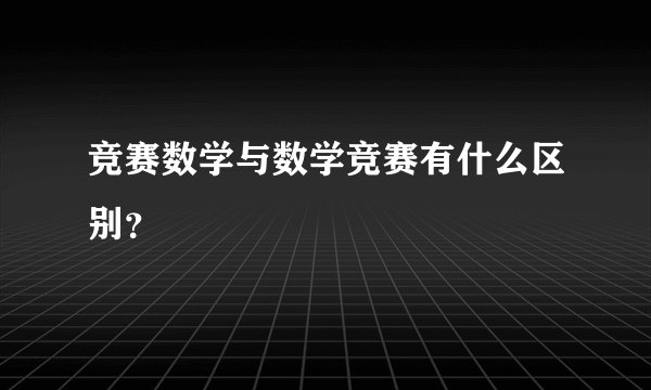 竞赛数学与数学竞赛有什么区别？