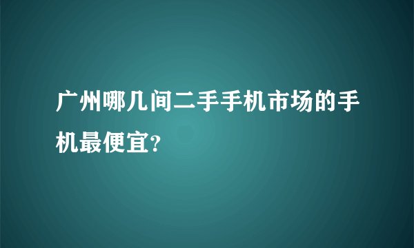 广州哪几间二手手机市场的手机最便宜？