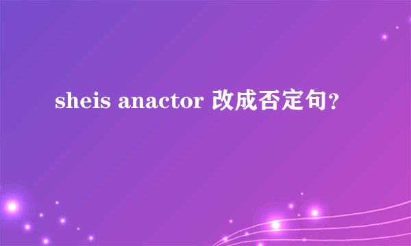 sheis anactor 改成否定句？