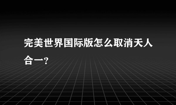 完美世界国际版怎么取消天人合一？