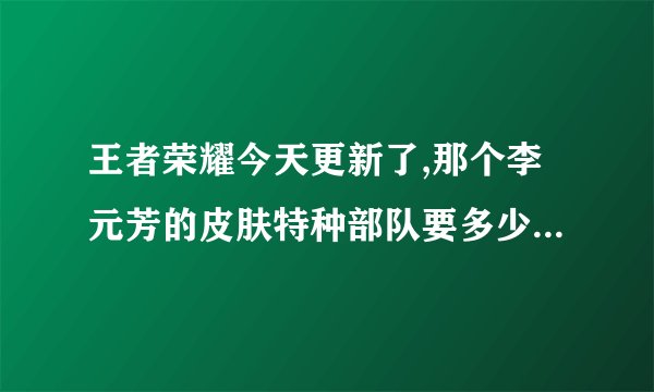王者荣耀今天更新了,那个李元芳的皮肤特种部队要多少皮肤碎片才能兑换