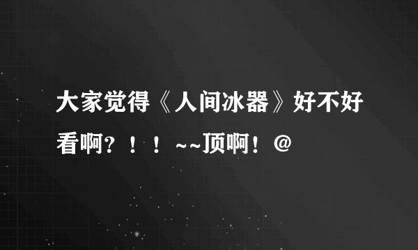 大家觉得《人间冰器》好不好看啊？！！~~顶啊！@