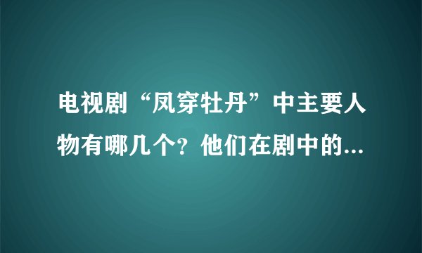 电视剧“凤穿牡丹”中主要人物有哪几个?他们在剧中的名字叫什么?演员名又叫什么?