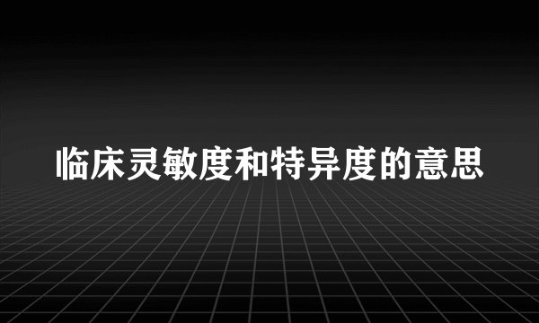 临床灵敏度和特异度的意思