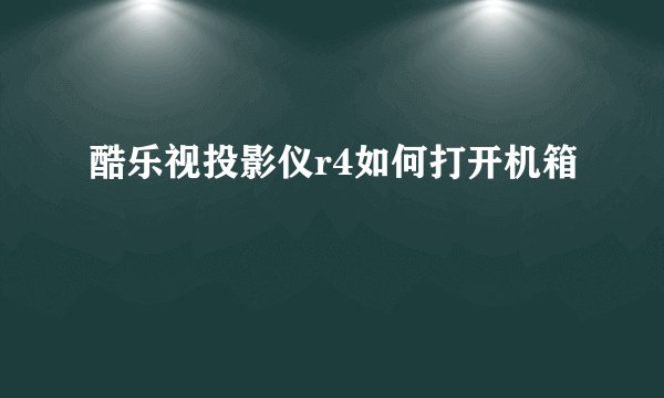 酷乐视投影仪r4如何打开机箱