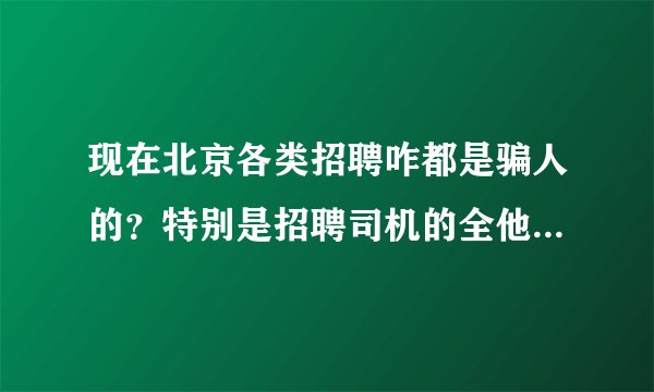 现在北京各类招聘咋都是骗人的？特别是招聘司机的全他妈的是骗子！我上过几次当了！