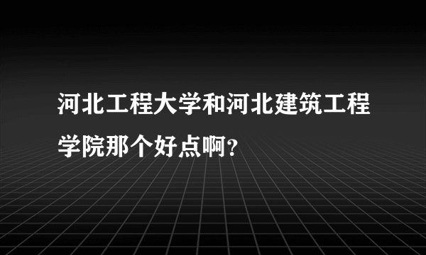 河北工程大学和河北建筑工程学院那个好点啊？