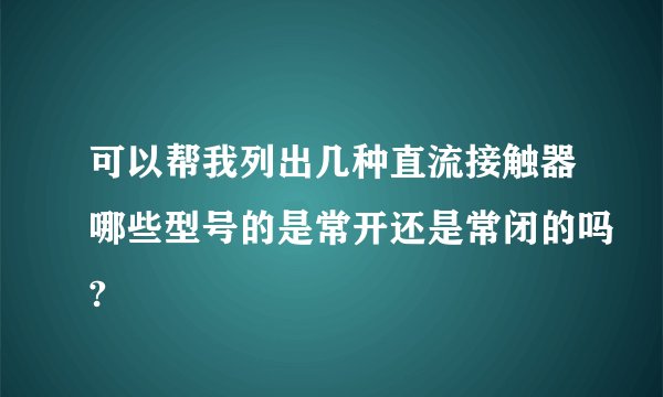 可以帮我列出几种直流接触器哪些型号的是常开还是常闭的吗?