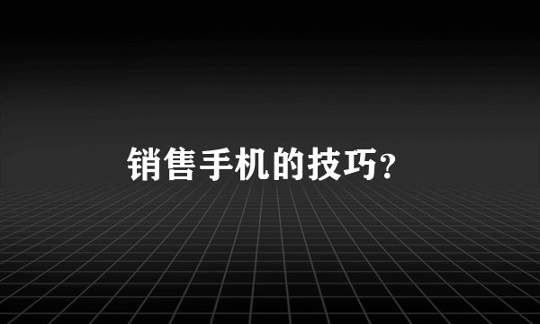 销售手机的技巧？