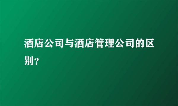 酒店公司与酒店管理公司的区别？