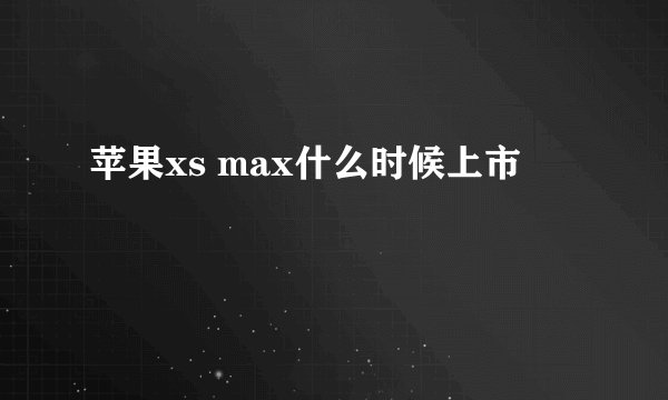 苹果xs max什么时候上市
