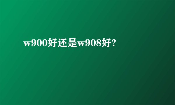 w900好还是w908好?