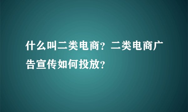 什么叫二类电商？二类电商广告宣传如何投放？