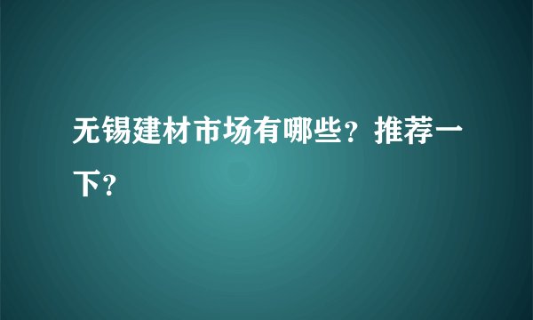无锡建材市场有哪些？推荐一下？