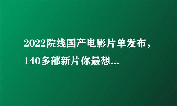 2022院线国产电影片单发布，140多部新片你最想看哪部？