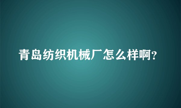 青岛纺织机械厂怎么样啊？