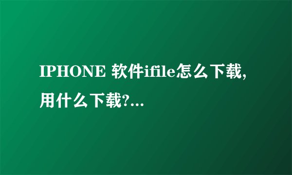 IPHONE 软件ifile怎么下载,用什么下载?手机root之后用什么软件下载东西?最好是从手机用WI...