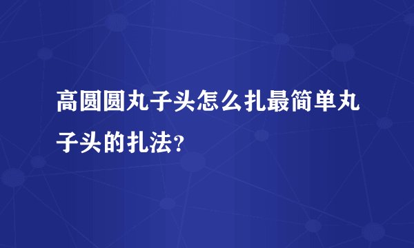 高圆圆丸子头怎么扎最简单丸子头的扎法？