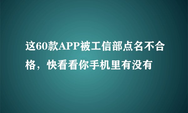 这60款APP被工信部点名不合格，快看看你手机里有没有
