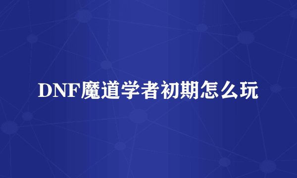 DNF魔道学者初期怎么玩
