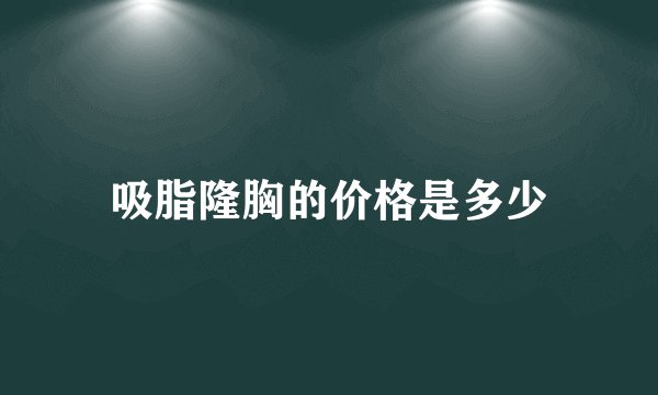 吸脂隆胸的价格是多少